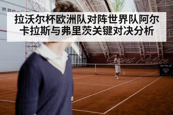 拉沃尔杯欧洲队对阵世界队阿尔卡拉斯与弗里茨关键对决分析