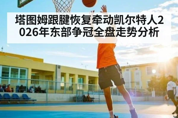 塔图姆跟腱恢复牵动凯尔特人2026年东部争冠全盘走势分析