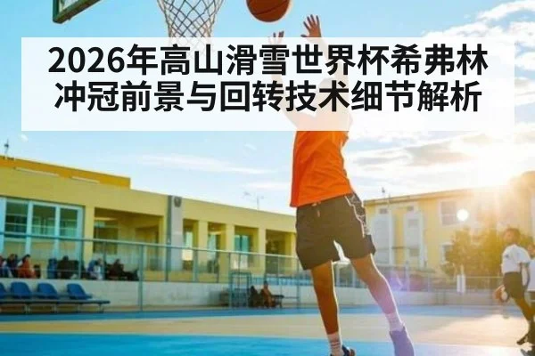 2026年高山滑雪世界杯希弗林冲冠前景与回转技术细节解析