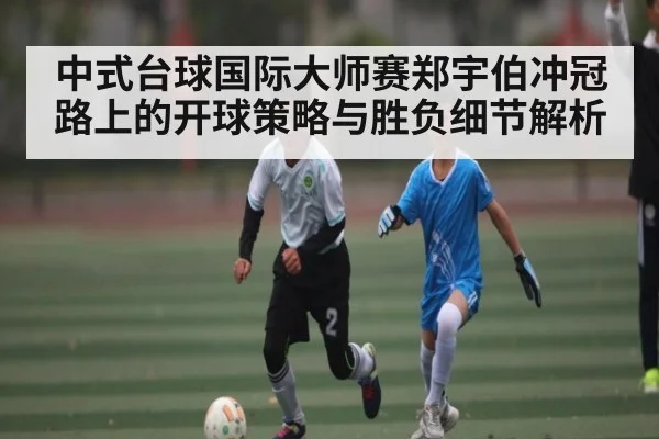 中式台球国际大师赛郑宇伯冲冠路上的开球策略与胜负细节解析